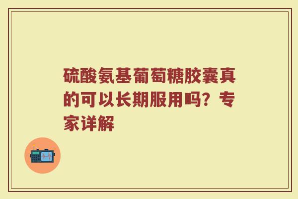 硫酸氨基葡萄糖胶囊真的可以长期服用吗?专家详解 硫酸氨基葡萄糖胶囊真的可以长期服用吗?专家详解