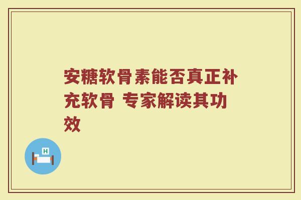 安糖软骨素能否真正补充软骨 专家解读其功效 安糖软骨素能否真正补充软骨 专家解读其功效