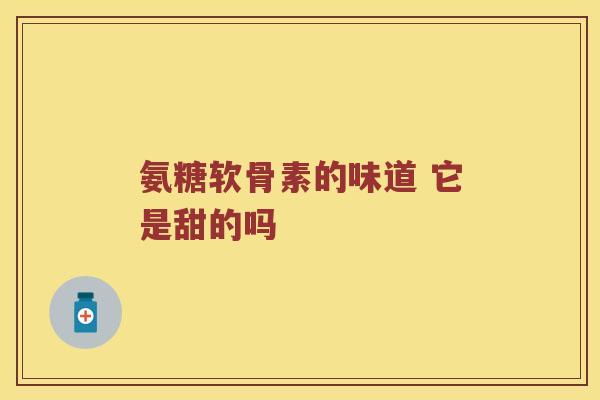 氨糖软骨素的味道 它是甜的吗 氨糖软骨素的味道 它是甜的吗
