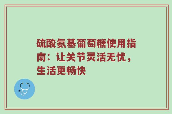 硫酸氨基葡萄糖使用指南:让关节灵活无忧,生活更畅快 硫酸氨基葡萄糖使用指南:让关节灵活无忧,生活更畅快