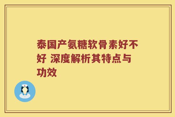 泰国产氨糖软骨素好不好 深度解析其特点与功效