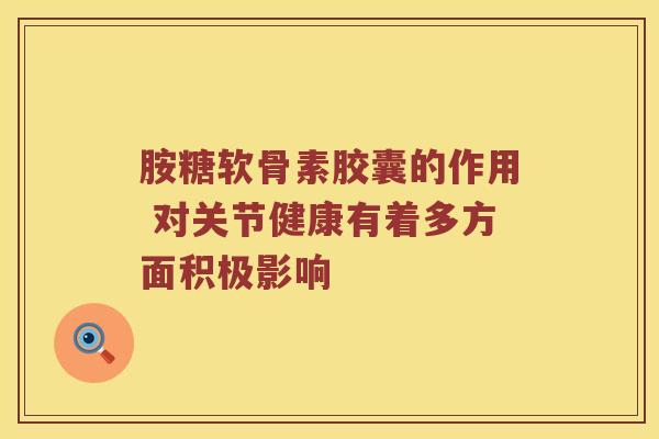 胺糖软骨素胶囊的作用 对关节健康有着多方面积极影响 胺糖软骨素胶囊的作用 对关节健康有着多方面积极影响