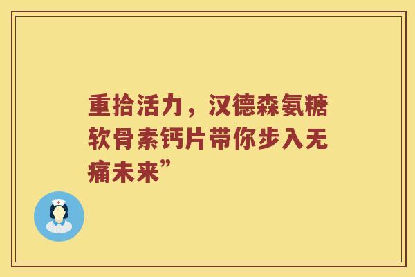 重拾活力,汉德森氨糖软骨素钙片带你步入无痛未来” 重拾活力,汉德森氨糖软骨素钙片带你步入无痛未来”