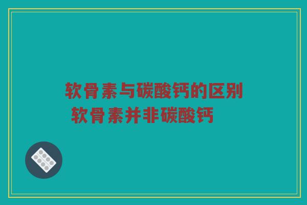 软骨素与碳酸钙的区别 软骨素并非碳酸钙 软骨素与碳酸钙的区别 软骨素并非碳酸钙