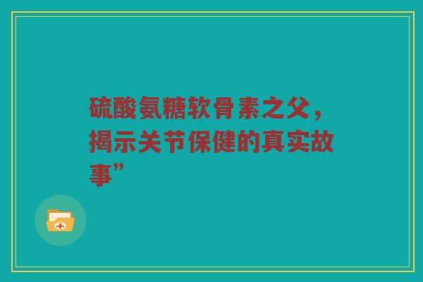 硫酸氨糖软骨素之父,揭示关节保健的真实故事” 硫酸氨糖软骨素之父,揭示关节保健的真实故事”