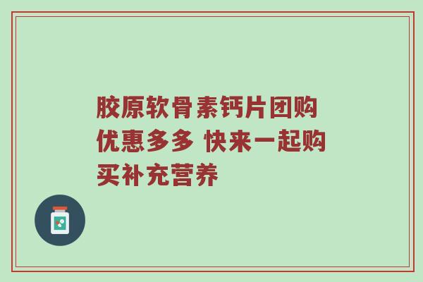 胶原软骨素钙片团购 优惠多多 快来一起购买补充营养 胶原软骨素钙片团购 优惠多多 快来一起购买补充营养