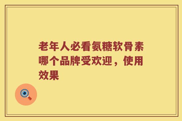 老年人必看氨糖软骨素哪个品牌受欢迎,使用效果 老年人必看氨糖软骨素哪个品牌受欢迎,使用效果