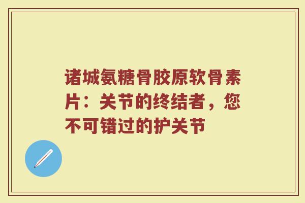 诸城氨糖骨胶原软骨素片:关节的终结者,您不可错过的护关节 诸城氨糖骨胶原软骨素片:关节的终结者,您不可错过的护关节