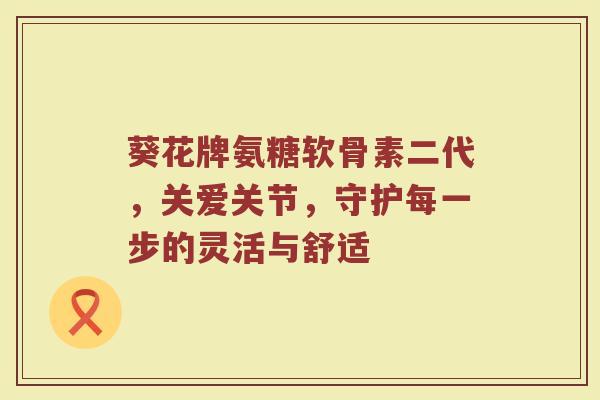 葵花牌氨糖软骨素二代,关爱关节,守护每一步的灵活与舒适 葵花牌氨糖软骨素二代,关爱关节,守护每一步的灵活与舒适