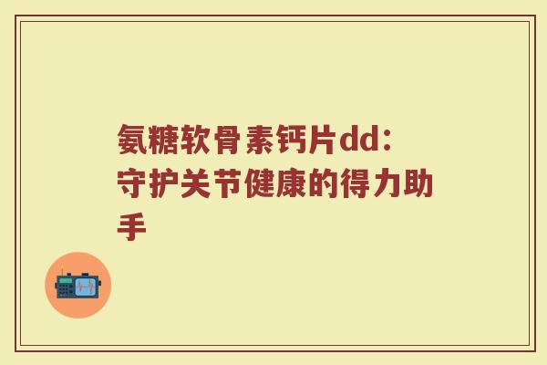 氨糖软骨素钙片dd:守护关节健康的得力助手 氨糖软骨素钙片dd:守护关节健康的得力助手