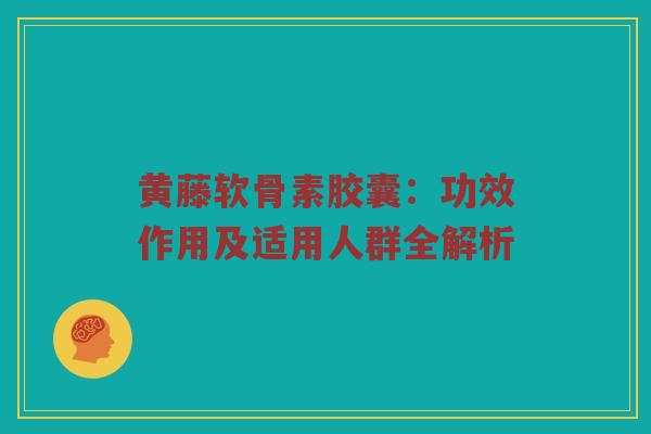 黄藤软骨素胶囊:功效作用及适用人群全解析 黄藤软骨素胶囊:功效作用及适用人群全解析