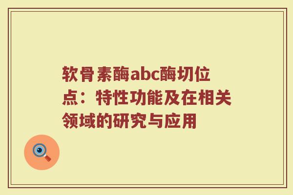 软骨素酶abc酶切位点:特性功能及在相关领域的研究与应用 软骨素酶abc酶切位点:特性功能及在相关领域的研究与应用