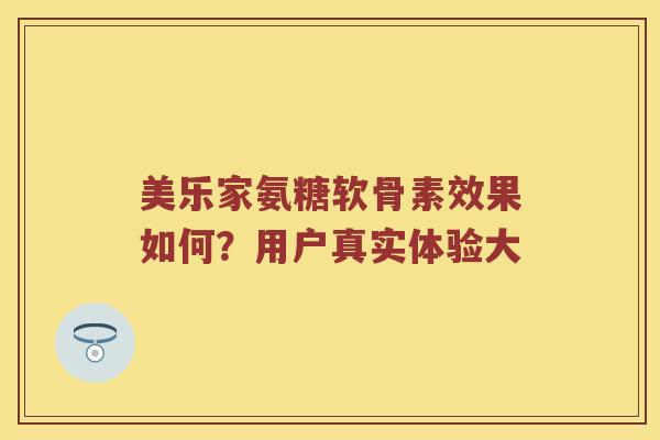 美乐家氨糖软骨素效果如何?用户真实体验大 美乐家氨糖软骨素效果如何?用户真实体验大