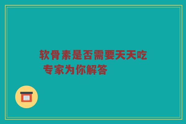 软骨素是否需要天天吃 专家为你解答