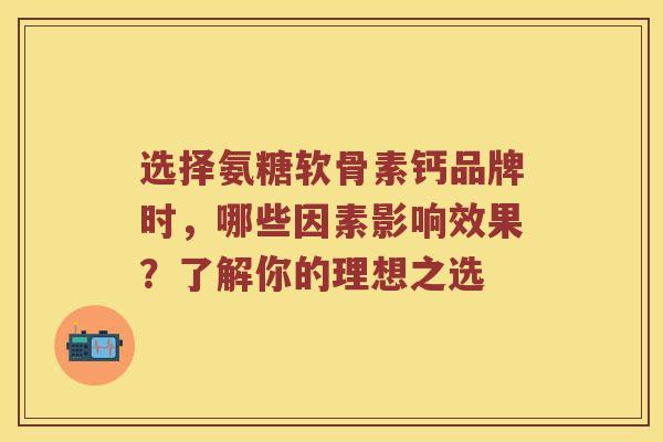 选择氨糖软骨素钙品牌时,哪些因素影响效果?了解你的理想之选 选择氨糖软骨素钙品牌时,哪些因素影响效果?了解你的理想之选