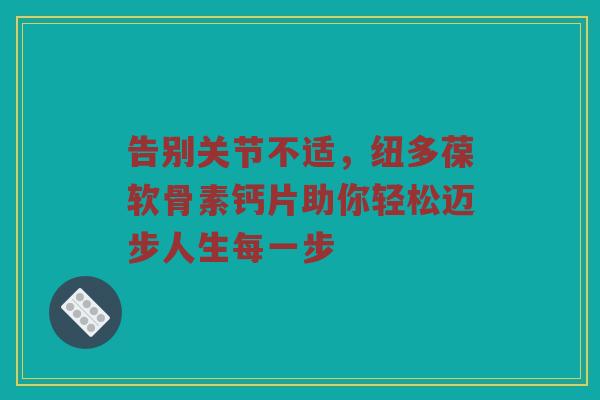 告别关节不适,纽多葆软骨素钙片助你轻松迈步人生每一步 告别关节不适,纽多葆软骨素钙片助你轻松迈步人生每一步