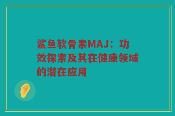 鲨鱼软骨素MAJ:功效探索及其在健康领域的潜在应用 鲨鱼软骨素MAJ:功效探索及其在健康领域的潜在应用