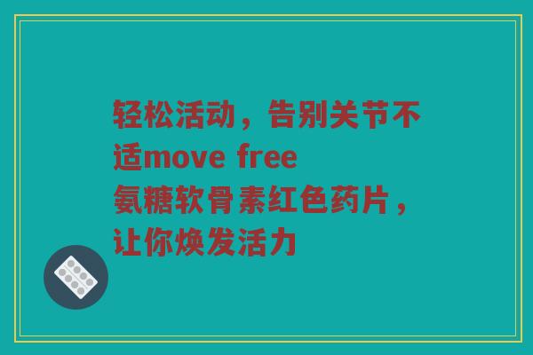 轻松活动,告别关节不适move free氨糖软骨素红色药片,让你焕发活力 轻松活动,告别关节不适move free氨糖软骨素红色药片,让你焕发活力