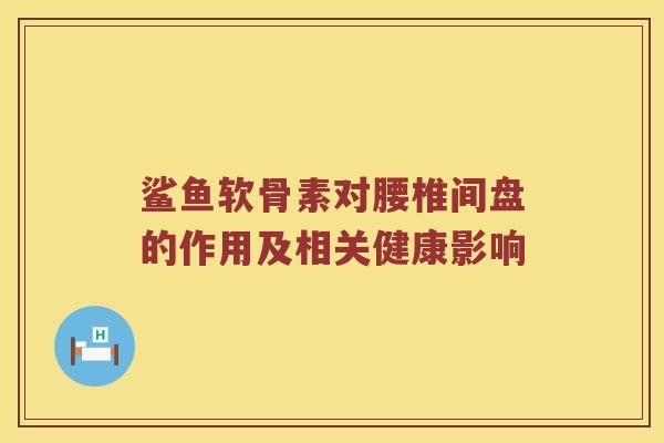 鲨鱼软骨素对腰椎间盘的作用及相关健康影响 鲨鱼软骨素对腰椎间盘的作用及相关健康影响