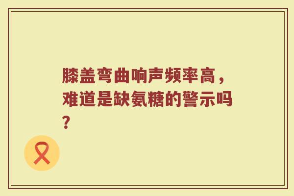膝盖弯曲响声频率高，难道是缺氨糖的警示吗？