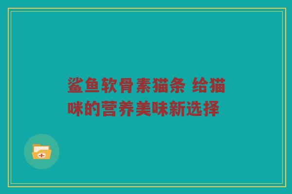 鲨鱼软骨素猫条 给猫咪的营养美味新选择 鲨鱼软骨素猫条 给猫咪的营养美味新选择