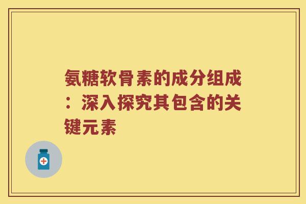 氨糖软骨素的成分组成：深入探究其包含的关键元素