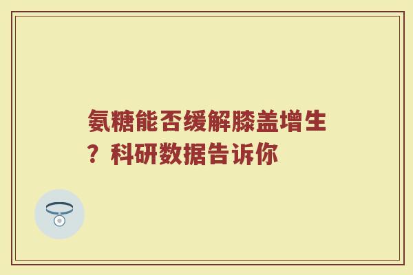 氨糖能否缓解膝盖增生？科研数据告诉你