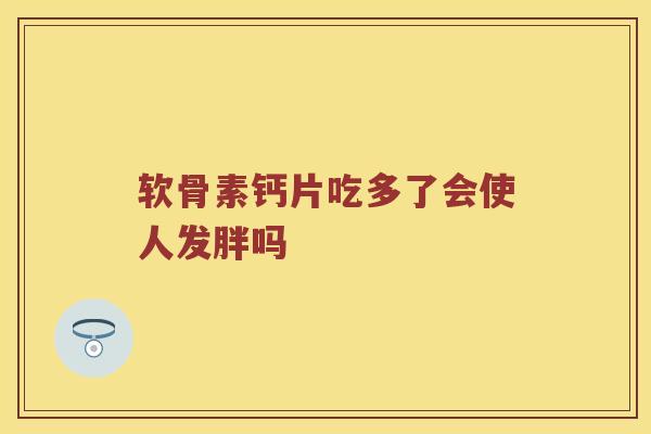 软骨素钙片吃多了会使人发胖吗 软骨素钙片吃多了会使人发胖吗