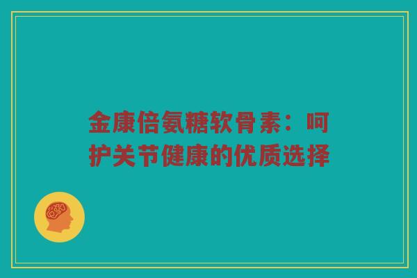 金康倍氨糖软骨素:呵护关节健康的优质选择 金康倍氨糖软骨素:呵护关节健康的优质选择