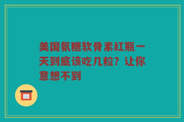 美国氨糖软骨素红瓶一天到底该吃几粒?让你意想不到 美国氨糖软骨素红瓶一天到底该吃几粒?让你意想不到