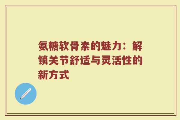 氨糖软骨素的魅力:解锁关节舒适与灵活性的新方式 氨糖软骨素的魅力:解锁关节舒适与灵活性的新方式