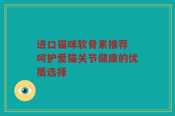 进口猫咪软骨素推荐 呵护爱猫关节健康的优质选择 进口猫咪软骨素推荐 呵护爱猫关节健康的优质选择