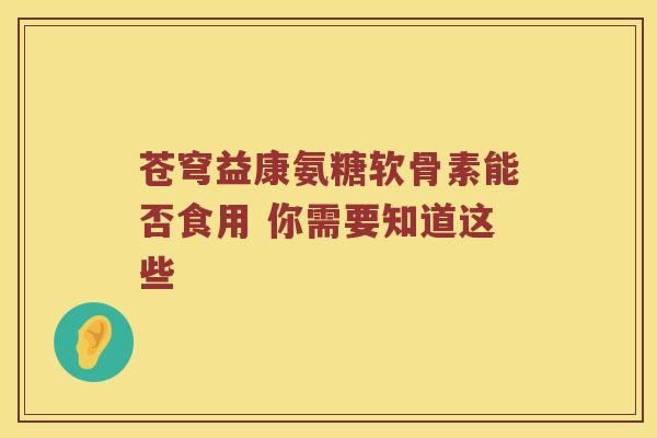 苍穹益康氨糖软骨素能否食用 你需要知道这些 苍穹益康氨糖软骨素能否食用 你需要知道这些