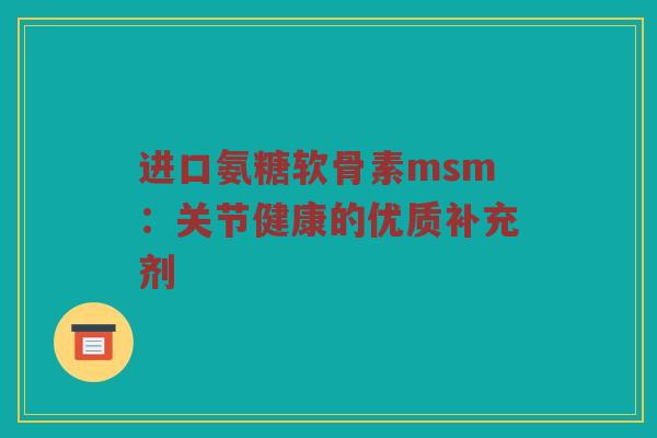 进口氨糖软骨素msm:关节健康的优质补充剂 进口氨糖软骨素msm:关节健康的优质补充剂