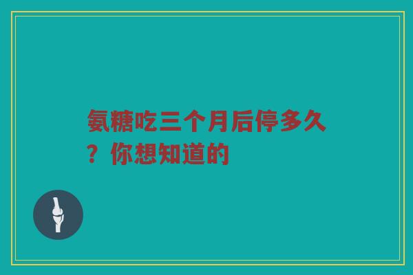 氨糖吃三个月后停多久?你想知道的 氨糖吃三个月后停多久?你想知道的