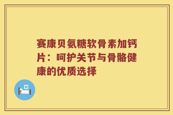 赛康贝氨糖软骨素加钙片：呵护关节与骨骼健康的优质选择