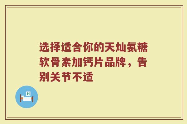 选择适合你的天灿氨糖软骨素加钙片品牌,告别关节不适 选择适合你的天灿氨糖软骨素加钙片品牌,告别关节不适