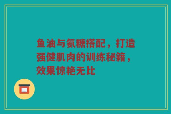 鱼油与氨糖搭配,打造强健肌肉的训练秘籍,效果惊艳无比 鱼油与氨糖搭配,打造强健肌肉的训练秘籍,效果惊艳无比