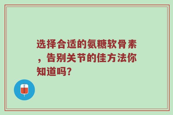 选择合适的氨糖软骨素,告别关节的佳方法你知道吗? 选择合适的氨糖软骨素,告别关节的佳方法你知道吗?