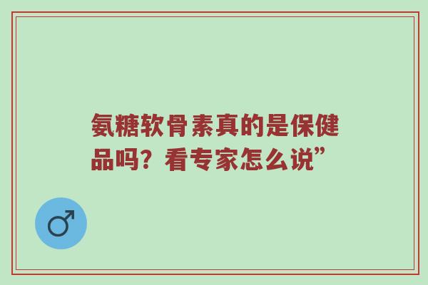 氨糖软骨素真的是保健品吗?看专家怎么说” 氨糖软骨素真的是保健品吗?看专家怎么说”