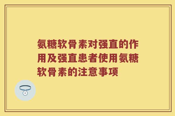 氨糖软骨素对强直的作用及强直患者使用氨糖软骨素的注意事项 氨糖软骨素对强直的作用及强直患者使用氨糖软骨素的注意事项