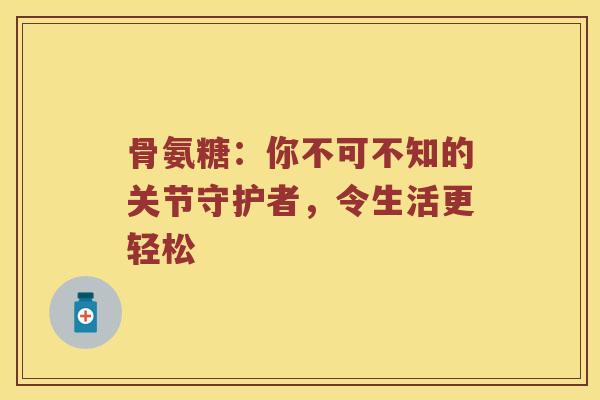 骨氨糖:你不可不知的关节守护者,令生活更轻松 骨氨糖:你不可不知的关节守护者,令生活更轻松