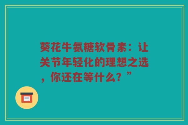 葵花牛氨糖软骨素：让关节年轻化的理想之选，你还在等什么？”