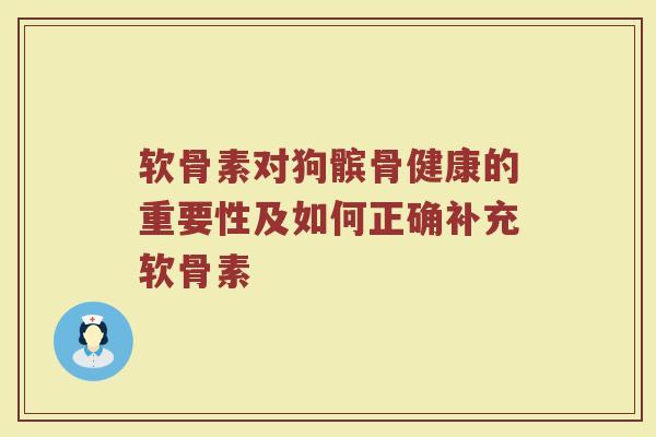 软骨素对狗髌骨健康的重要性及如何正确补充软骨素 软骨素对狗髌骨健康的重要性及如何正确补充软骨素
