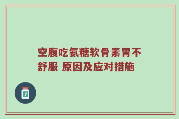 空腹吃氨糖软骨素胃不舒服 原因及应对措施 空腹吃氨糖软骨素胃不舒服 原因及应对措施