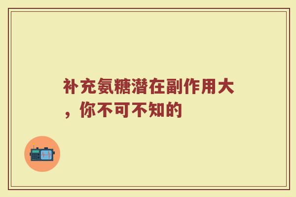 补充氨糖潜在副作用大,你不可不知的 补充氨糖潜在副作用大,你不可不知的