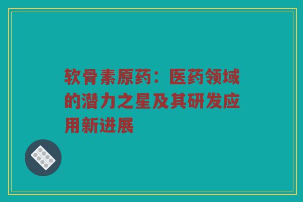 软骨素原药:医药领域的潜力之星及其研发应用新进展 软骨素原药:医药领域的潜力之星及其研发应用新进展