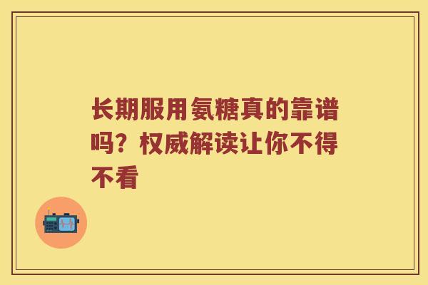 长期服用氨糖真的靠谱吗?权威解读让你不得不看 长期服用氨糖真的靠谱吗?权威解读让你不得不看