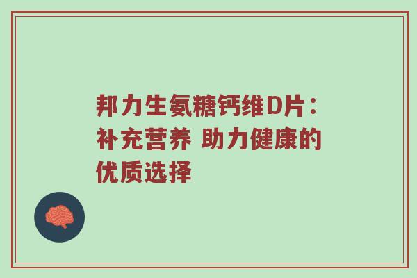 邦力生氨糖钙维D片:补充营养 助力健康的优质选择 邦力生氨糖钙维D片:补充营养 助力健康的优质选择