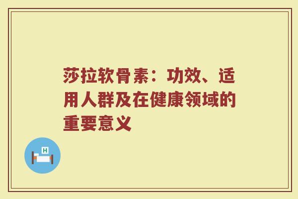 莎拉软骨素:功效、适用人群及在健康领域的重要意义 莎拉软骨素:功效、适用人群及在健康领域的重要意义